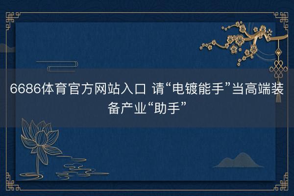 6686体育官方网站入口 请“电镀能手”当高端装备产业“助手”