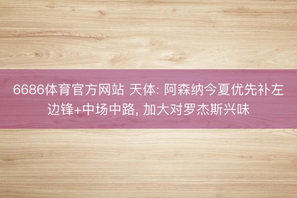 6686体育官方网站 天体: 阿森纳今夏优先补左边锋+中场中路， 加大对罗杰斯兴味