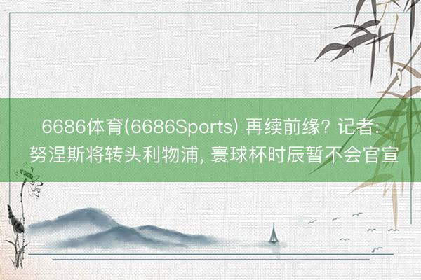 6686体育(6686Sports) 再续前缘? 记者: 努涅斯将转头利物浦， 寰球杯时辰暂不会官宣