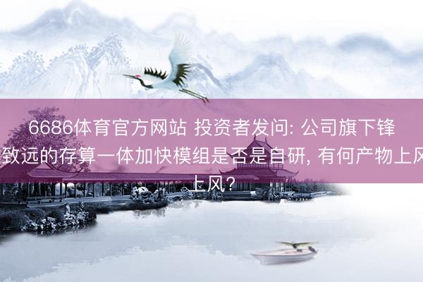 6686体育官方网站 投资者发问: 公司旗下锋行致远的存算一体加快模组是否是自研， 有何产物上风?