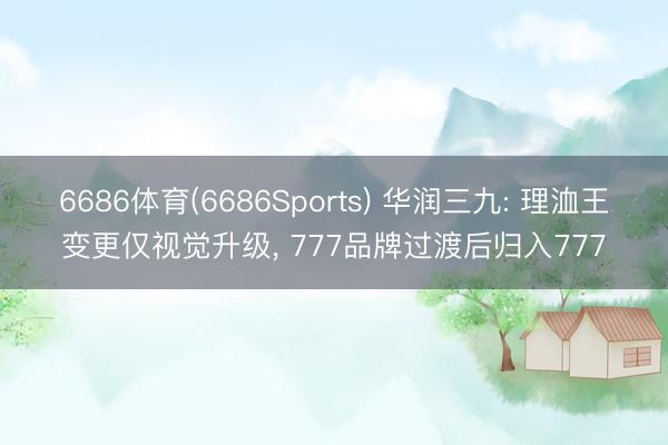6686体育(6686Sports) 华润三九: 理洫王变更仅视觉升级， 777品牌过渡后归入777