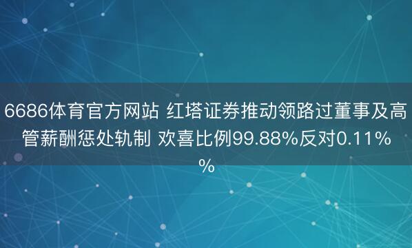 6686体育官方网站 红塔证券推动领路过董事及高管薪酬惩处轨制 欢喜比例99.88%反对0.11%