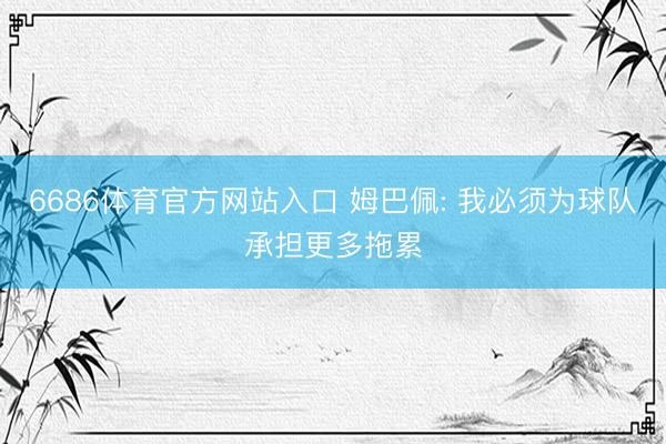 6686体育官方网站入口 姆巴佩: 我必须为球队承担更多拖累