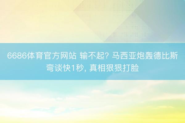 6686体育官方网站 输不起? 马西亚炮轰德比斯弯谈快1秒， 真相狠狠打脸
