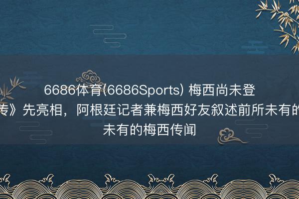 6686体育(6686Sports) 梅西尚未登场《梅西传》先亮相，阿根廷记者兼梅西好友叙述前所未有的梅西传闻