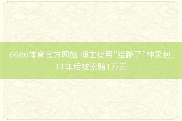 6686体育官方网站 博主使用“给跪了”神采包，11年后被索赔1万元