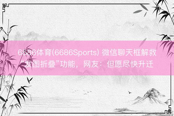 6686体育(6686Sports) 微信聊天框解救“发图折叠”功能，网友：但愿尽快升迁