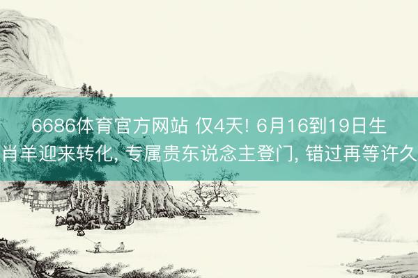 6686体育官方网站 仅4天! 6月16到19日生肖羊迎来转化， 专属贵东说念主登门， 错过再等许久