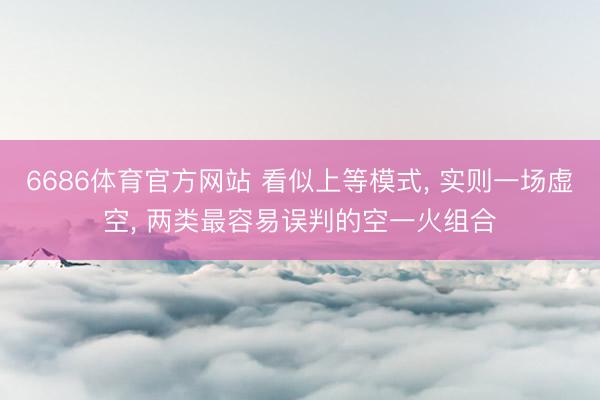6686体育官方网站 看似上等模式， 实则一场虚空， 两类最容易误判的空一火组合