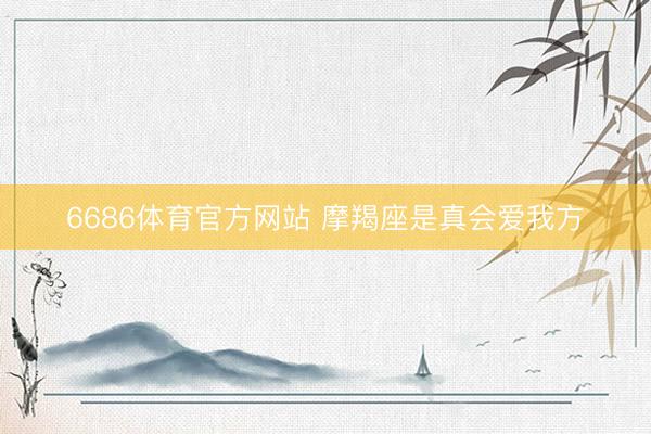 6686体育官方网站 摩羯座是真会爱我方