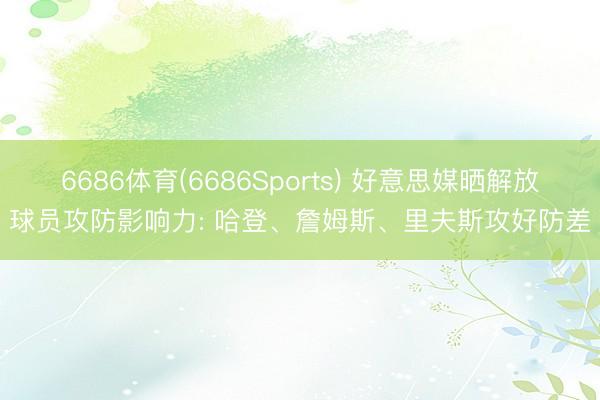 6686体育(6686Sports) 好意思媒晒解放球员攻防影响力: 哈登、詹姆斯、里夫斯攻好防差