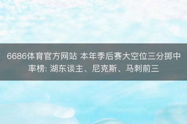 6686体育官方网站 本年季后赛大空位三分掷中率榜: 湖东谈主、尼克斯、马刺前三