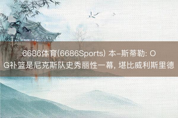 6686体育(6686Sports) 本-斯蒂勒: OG补篮是尼克斯队史秀丽性一幕， 堪比威利斯里德