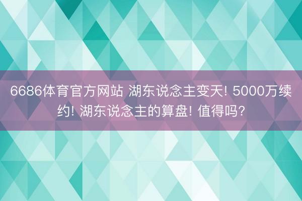 6686体育官方网站 湖东说念主变天! 5000万续约! 湖东说念主的算盘! 值得吗?