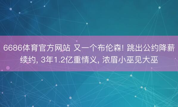 6686体育官方网站 又一个布伦森! 跳出公约降薪续约， 3年1.2亿重情义， 浓眉小巫见大巫