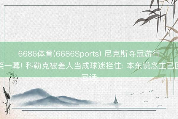 6686体育(6686Sports) 尼克斯夺冠游行搞笑一幕! 科勒克被差人当成球迷拦住: 本东说念主已回话