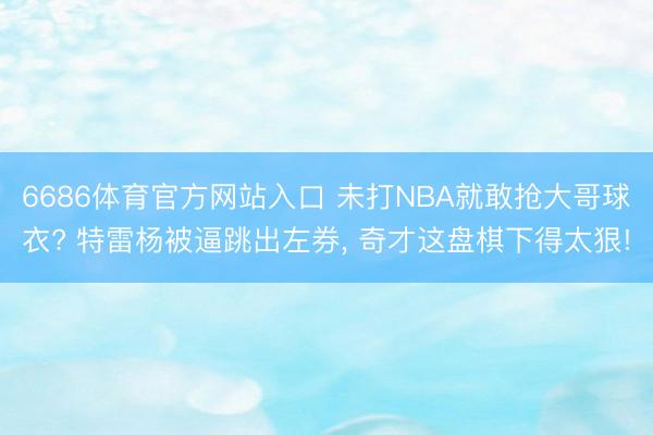 6686体育官方网站入口 未打NBA就敢抢大哥球衣? 特雷杨被逼跳出左券， 奇才这盘棋下得太狠!