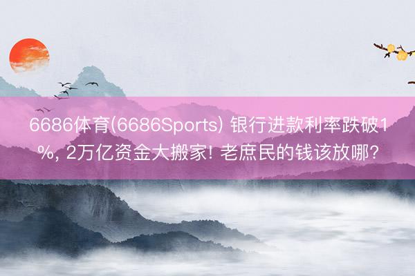 6686体育(6686Sports) 银行进款利率跌破1%， 2万亿资金大搬家! 老庶民的钱该放哪?
