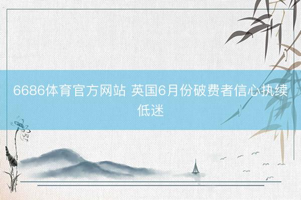 6686体育官方网站 英国6月份破费者信心执续低迷